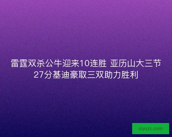 雷霆双杀公牛迎来10连胜 亚历山大三节27分基迪豪取三双助力胜利