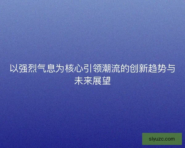 以强烈气息为核心引领潮流的创新趋势与未来展望