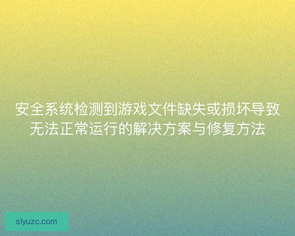 安全系统检测到游戏文件缺失或损坏导致无法正常运行的解决方案与修复方法