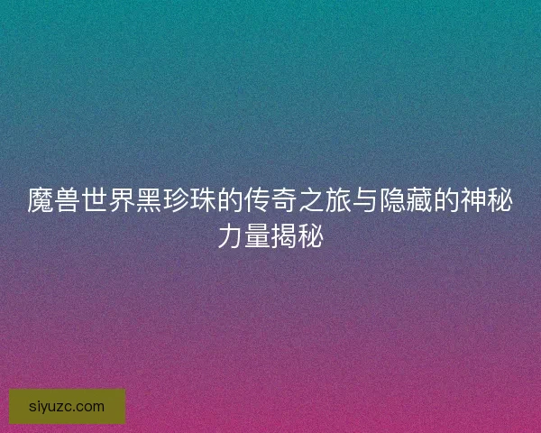 魔兽世界黑珍珠的传奇之旅与隐藏的神秘力量揭秘