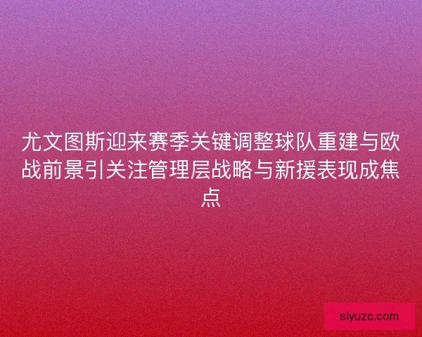 尤文图斯迎来赛季关键调整球队重建与欧战前景引关注管理层战略与新援表现成焦点