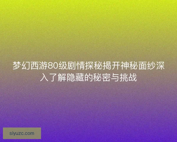 梦幻西游80级剧情探秘揭开神秘面纱深入了解隐藏的秘密与挑战