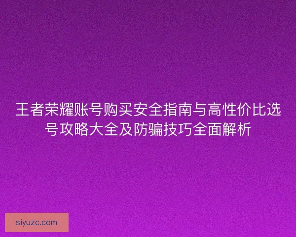 王者荣耀账号购买安全指南与高性价比选号攻略大全及防骗技巧全面解析