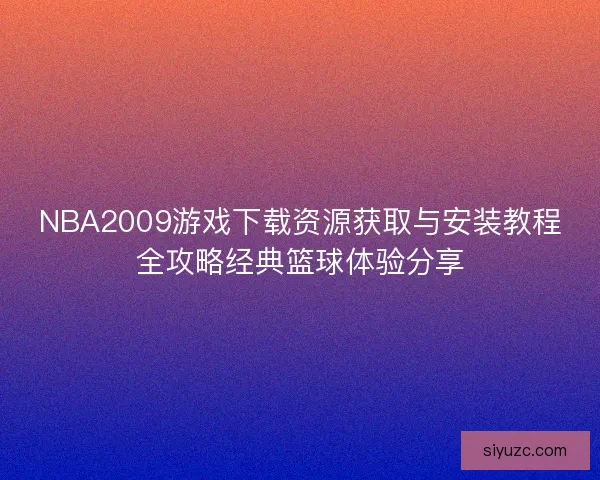 NBA2009游戏下载资源获取与安装教程全攻略经典篮球体验分享