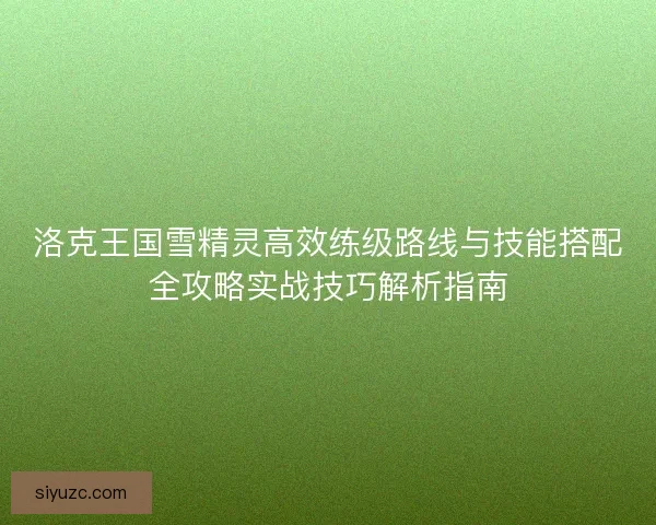 洛克王国雪精灵高效练级路线与技能搭配全攻略实战技巧解析指南