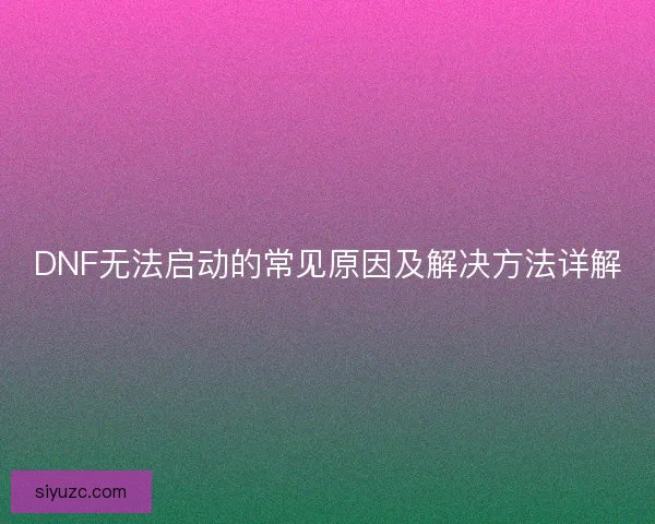 DNF无法启动的常见原因及解决方法详解