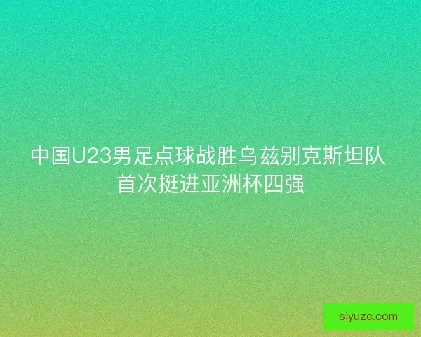 中国U23男足点球战胜乌兹别克斯坦队 首次挺进亚洲杯四强