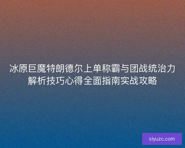 冰原巨魔特朗德尔上单称霸与团战统治力解析技巧心得全面指南实战攻略