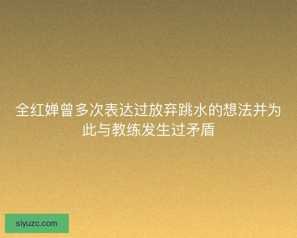 全红婵曾多次表达过放弃跳水的想法并为此与教练发生过矛盾