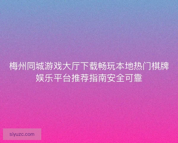 梅州同城游戏大厅下载畅玩本地热门棋牌娱乐平台推荐指南安全可靠