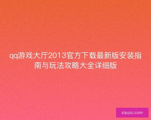 qq游戏大厅2013官方下载最新版安装指南与玩法攻略大全详细版