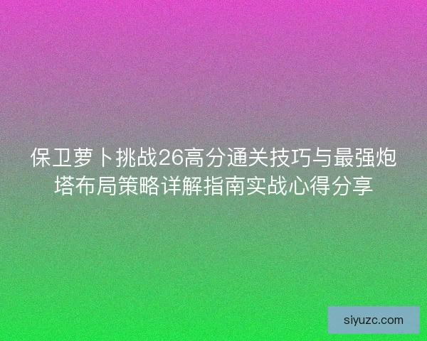 保卫萝卜挑战26高分通关技巧与最强炮塔布局策略详解指南实战心得分享