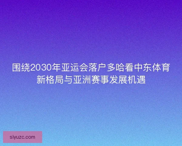 围绕2030年亚运会落户多哈看中东体育新格局与亚洲赛事发展机遇