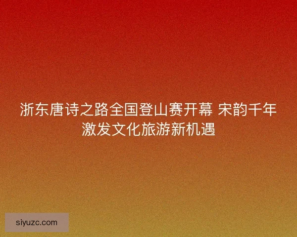 浙东唐诗之路全国登山赛开幕 宋韵千年激发文化旅游新机遇