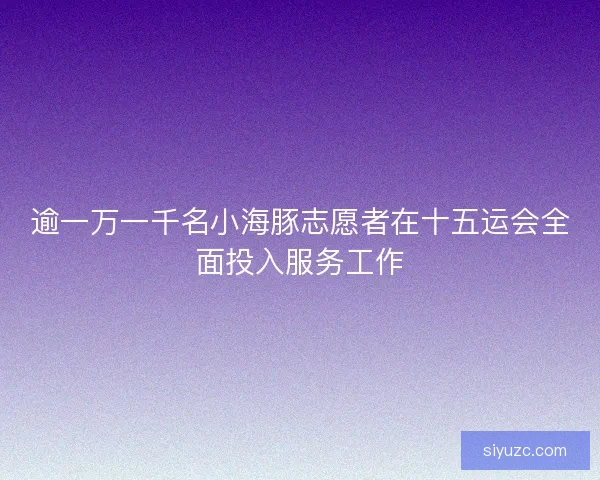 逾一万一千名小海豚志愿者在十五运会全面投入服务工作