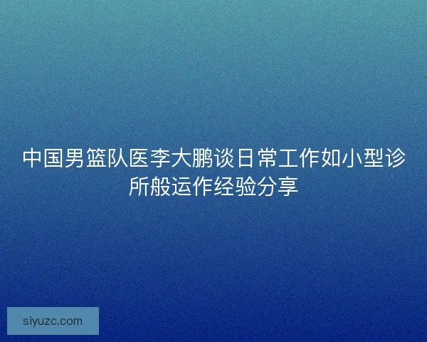 中国男篮队医李大鹏谈日常工作如小型诊所般运作经验分享