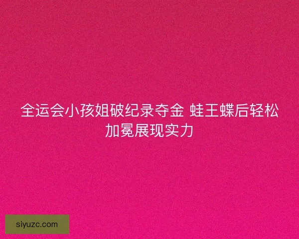 全运会小孩姐破纪录夺金 蛙王蝶后轻松加冕展现实力