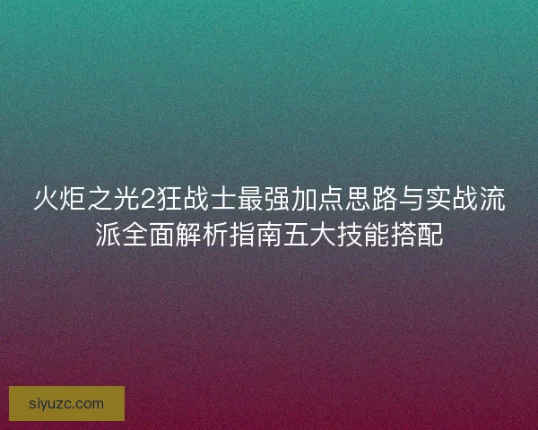 火炬之光2狂战士最强加点思路与实战流派全面解析指南五大技能搭配