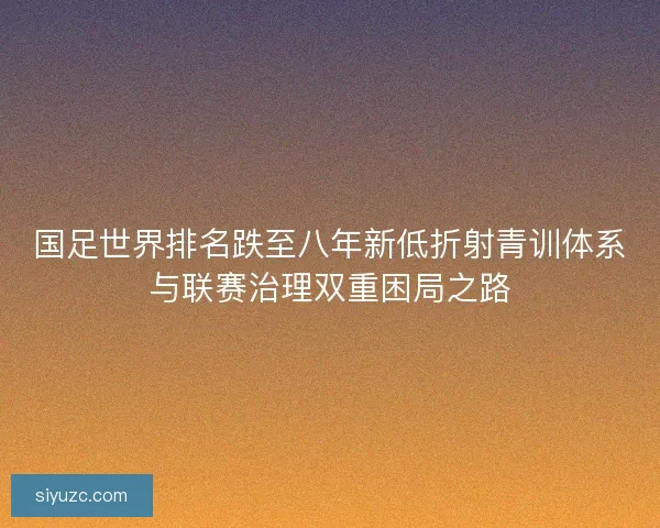 国足世界排名跌至八年新低折射青训体系与联赛治理双重困局之路