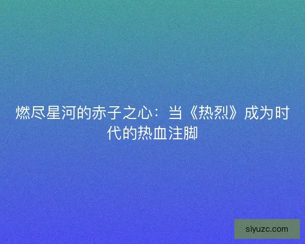 燃尽星河的赤子之心：当《热烈》成为时代的热血注脚