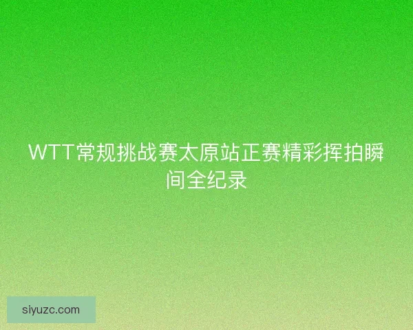 WTT常规挑战赛太原站正赛精彩挥拍瞬间全纪录