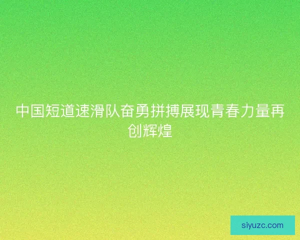 中国短道速滑队奋勇拼搏展现青春力量再创辉煌