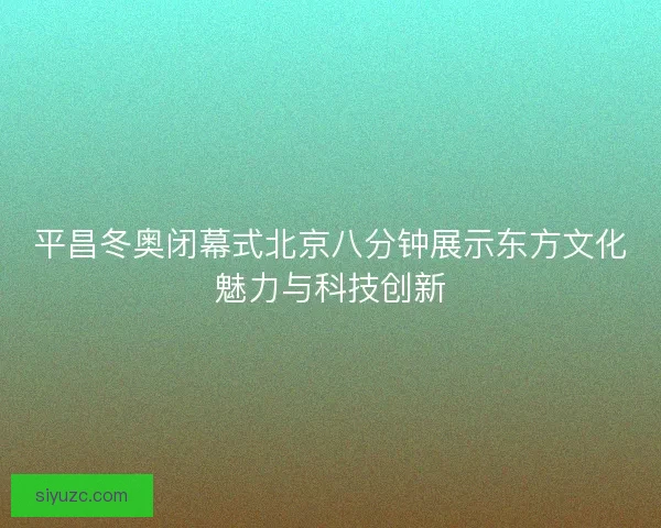 平昌冬奥闭幕式北京八分钟展示东方文化魅力与科技创新