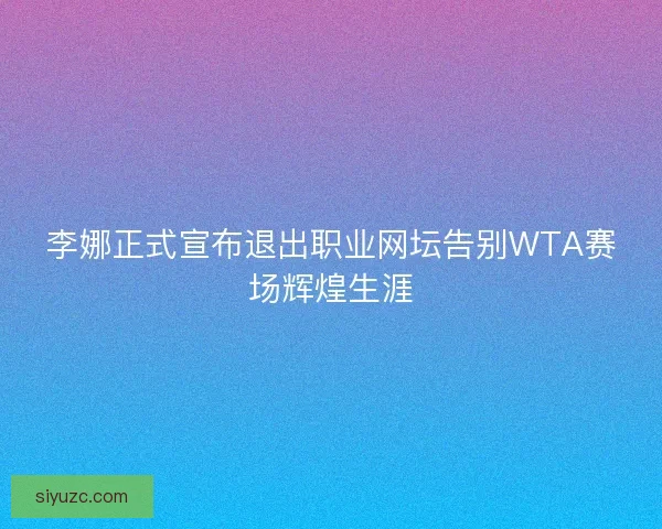李娜正式宣布退出职业网坛告别WTA赛场辉煌生涯