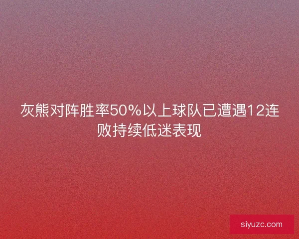 灰熊对阵胜率50%以上球队已遭遇12连败持续低迷表现 灰熊对阵胜率50%以上球队已遭遇12连败持续低迷表现