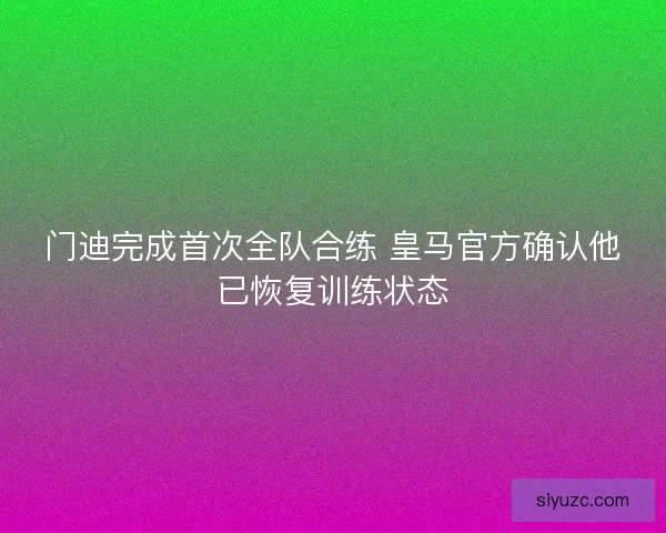 门迪完成首次全队合练 皇马官方确认他已恢复训练状态
