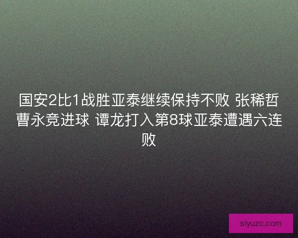 国安2比1战胜亚泰继续保持不败 张稀哲曹永竞进球 谭龙打入第8球亚泰遭遇六连败 国安2比1战胜亚泰继续保持不败 张稀哲曹永竞进球 谭龙打入第8球亚泰遭遇六连败