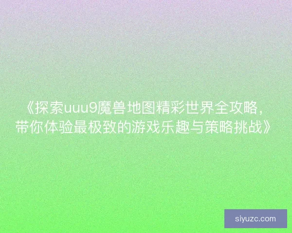 《探索uuu9魔兽地图精彩世界全攻略，带你体验最极致的游戏乐趣与策略挑战》