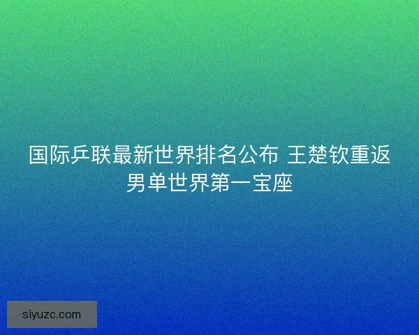 国际乒联最新世界排名公布 王楚钦重返男单世界第一宝座