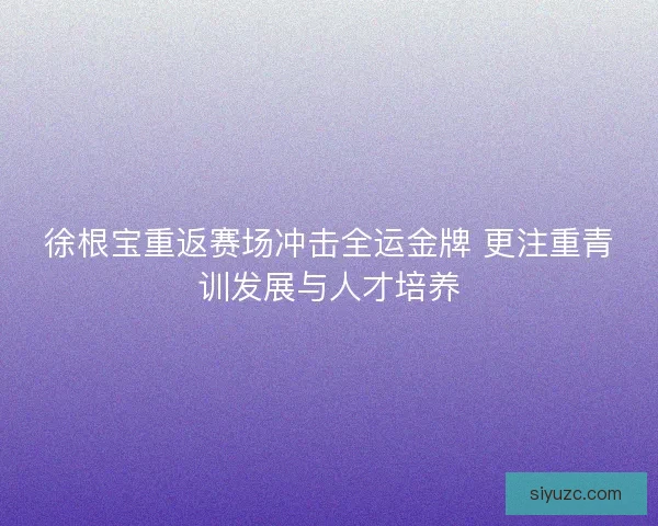 徐根宝重返赛场冲击全运金牌 更注重青训发展与人才培养