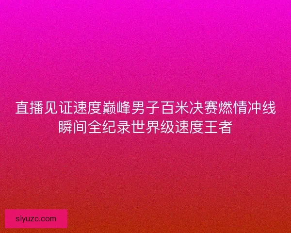 直播见证速度巅峰男子百米决赛燃情冲线瞬间全纪录世界级速度王者